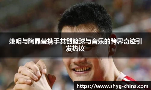 姚明与陶晶莹携手共创篮球与音乐的跨界奇迹引发热议
