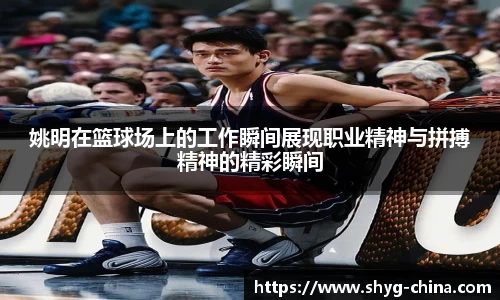 姚明在篮球场上的工作瞬间展现职业精神与拼搏精神的精彩瞬间
