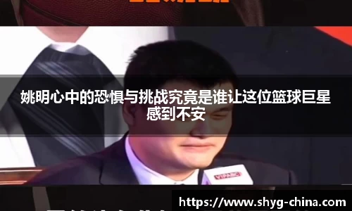 姚明心中的恐惧与挑战究竟是谁让这位篮球巨星感到不安