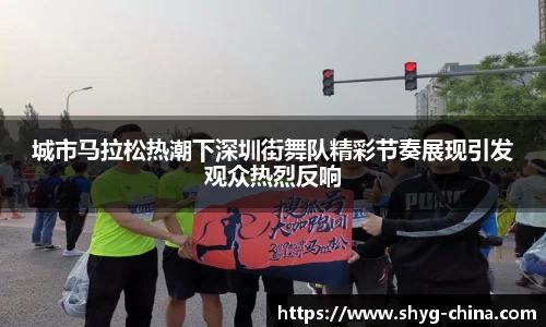 城市马拉松热潮下深圳街舞队精彩节奏展现引发观众热烈反响