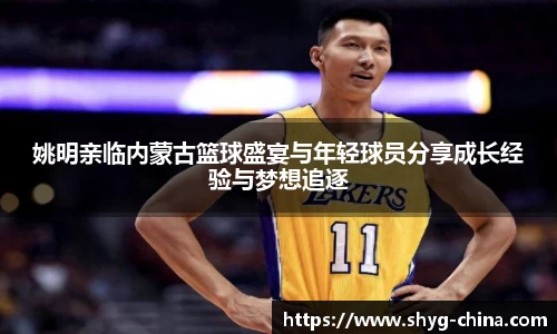 姚明亲临内蒙古篮球盛宴与年轻球员分享成长经验与梦想追逐
