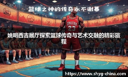 姚明西吉展厅探索篮球传奇与艺术交融的精彩旅程
