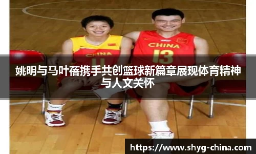 姚明与马叶蓓携手共创篮球新篇章展现体育精神与人文关怀