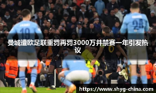 曼城遭欧足联重罚再罚3000万并禁赛一年引发热议
