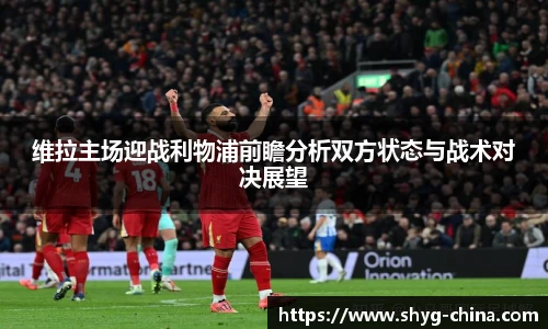 维拉主场迎战利物浦前瞻分析双方状态与战术对决展望