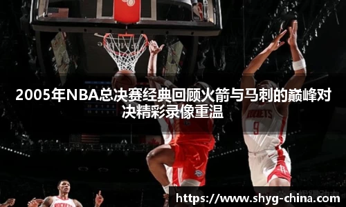2005年NBA总决赛经典回顾火箭与马刺的巅峰对决精彩录像重温