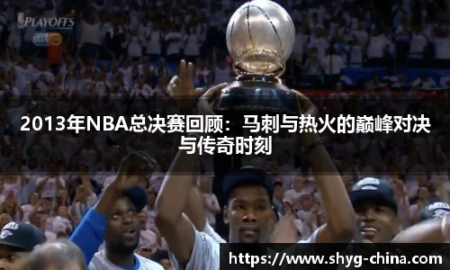 2013年NBA总决赛回顾：马刺与热火的巅峰对决与传奇时刻
