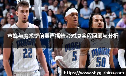 黄蜂与魔术季前赛直播精彩对决全程回顾与分析