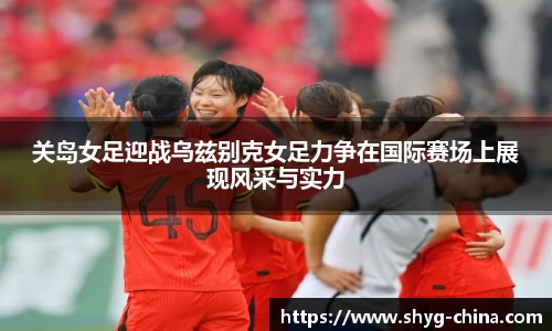 关岛女足迎战乌兹别克女足力争在国际赛场上展现风采与实力