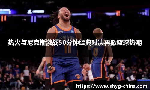 热火与尼克斯激战50分钟经典对决再掀篮球热潮