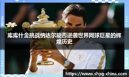 库库什金挑战纳达尔能否逆袭世界网球巨星的辉煌历史