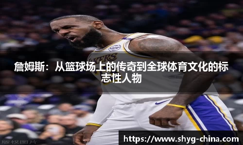 詹姆斯：从篮球场上的传奇到全球体育文化的标志性人物