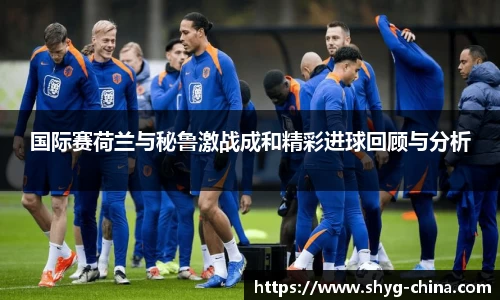 国际赛荷兰与秘鲁激战成和精彩进球回顾与分析