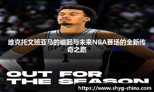 维克托文班亚马的崛起与未来NBA赛场的全新传奇之路