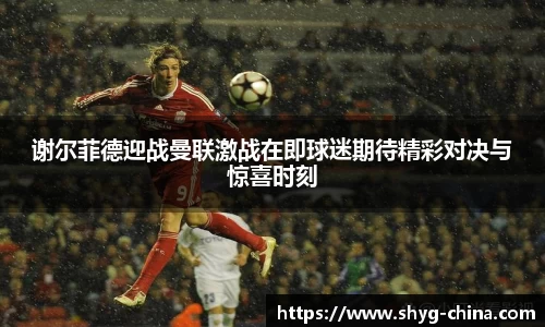 谢尔菲德迎战曼联激战在即球迷期待精彩对决与惊喜时刻
