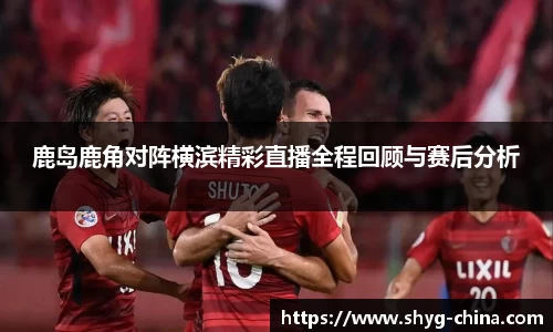 鹿岛鹿角对阵横滨精彩直播全程回顾与赛后分析