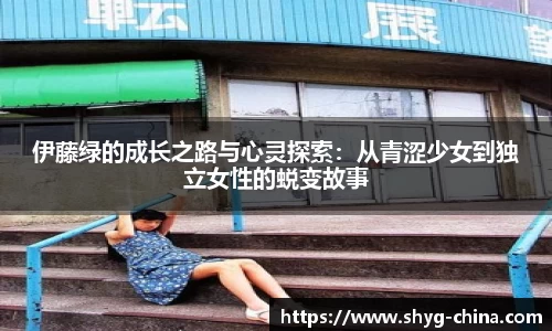 伊藤绿的成长之路与心灵探索：从青涩少女到独立女性的蜕变故事