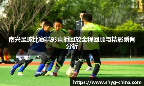 南兴足球比赛精彩直播回放全程回顾与精彩瞬间分析