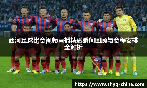 西河足球比赛视频直播精彩瞬间回顾与赛程安排全解析