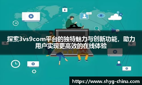 探索3vs9com平台的独特魅力与创新功能，助力用户实现更高效的在线体验