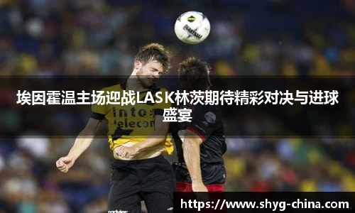 埃因霍温主场迎战LASK林茨期待精彩对决与进球盛宴